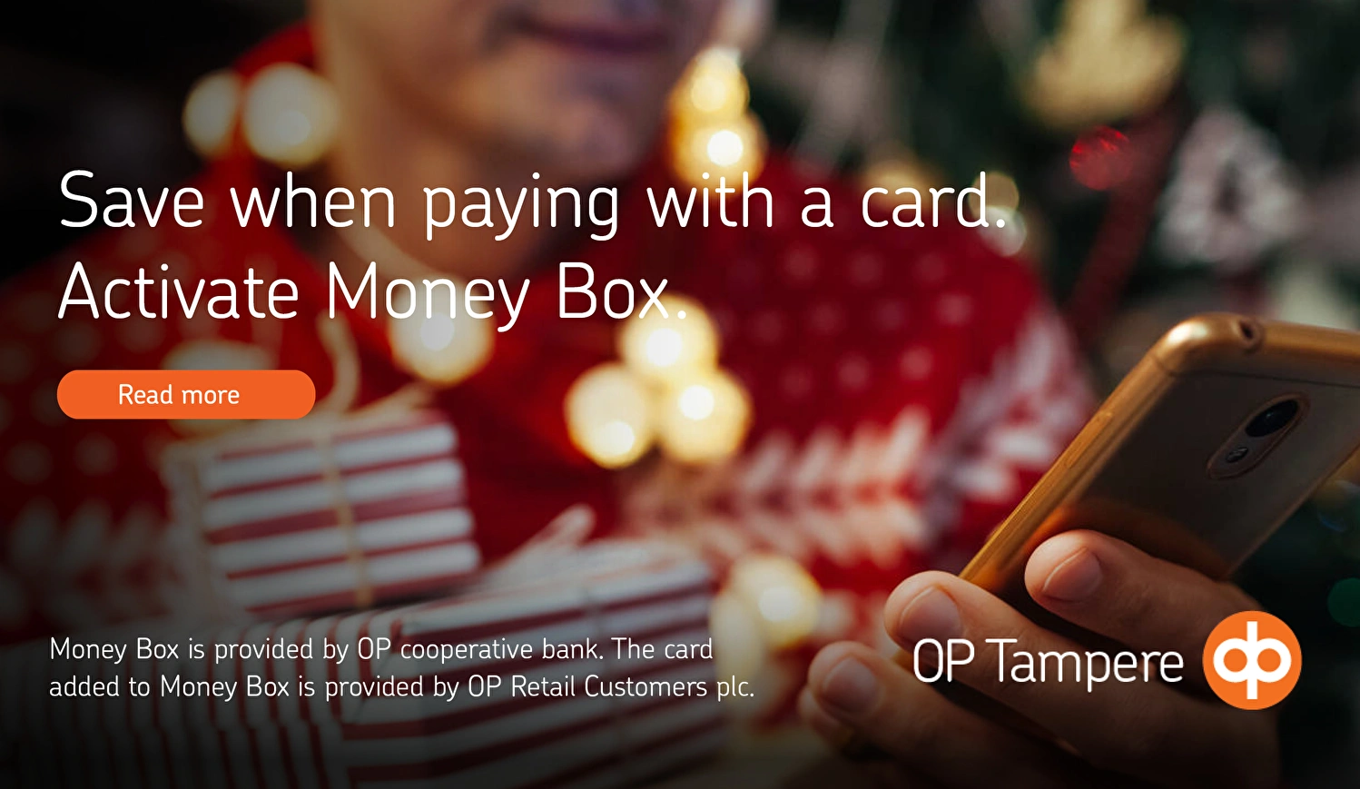 Money Box is online piggy bank for everyday saving and unexpected expenses.  Money Box is provided by OP cooperative bank. The card added to Money Box is provided by OP Retail Customers plc.